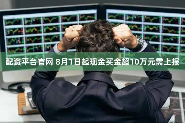 配资平台官网 8月1日起现金买金超10万元需上报