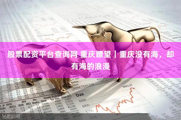 股票配资平台查询网 重庆瞭望｜重庆没有海，却有海的浪漫