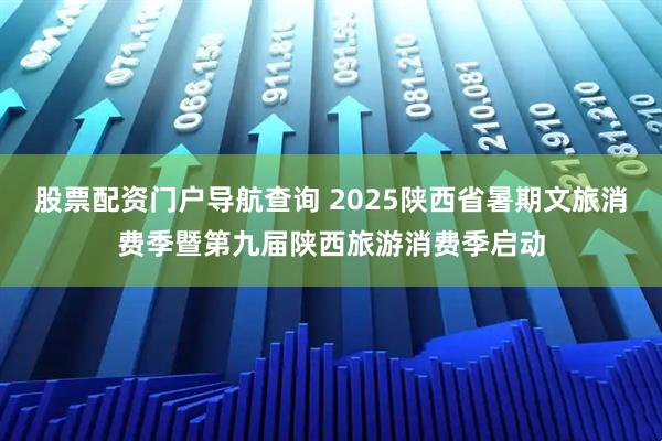 股票配资门户导航查询 2025陕西省暑期文旅消费季暨第九届陕西旅游消费季启动
