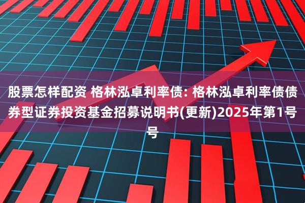 股票怎样配资 格林泓卓利率债: 格林泓卓利率债债券型证券投资基金招募说明书(更新)2025年第1号