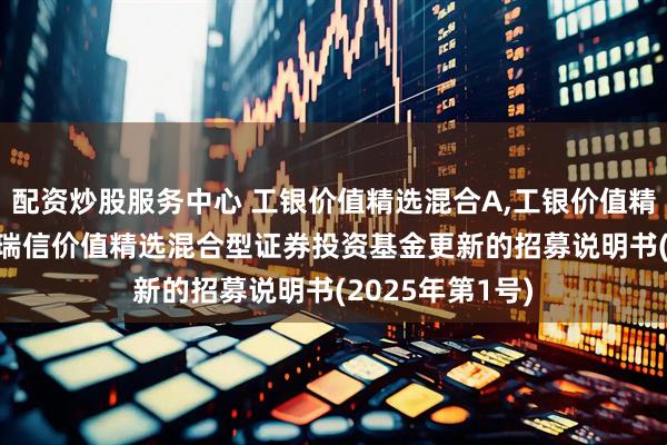 配资炒股服务中心 工银价值精选混合A,工银价值精选混合C: 工银瑞信价值精选混合型证券投资基金更新的招募说明书(2025年第1号)
