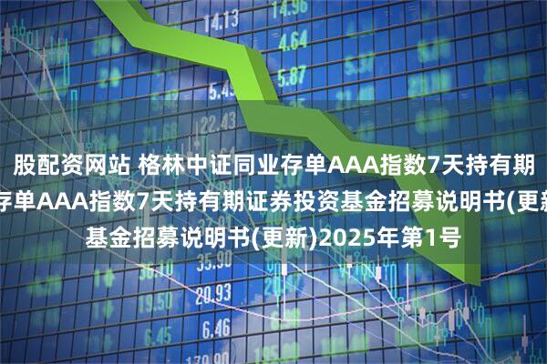 股配资网站 格林中证同业存单AAA指数7天持有期: 格林中证同业存单AAA指数7天持有期证券投资基金招募说明书(更新)2025年第1号