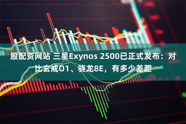 股配资网站 三星Exynos 2500已正式发布：对比玄戒O1、骁龙8E，有多少差距