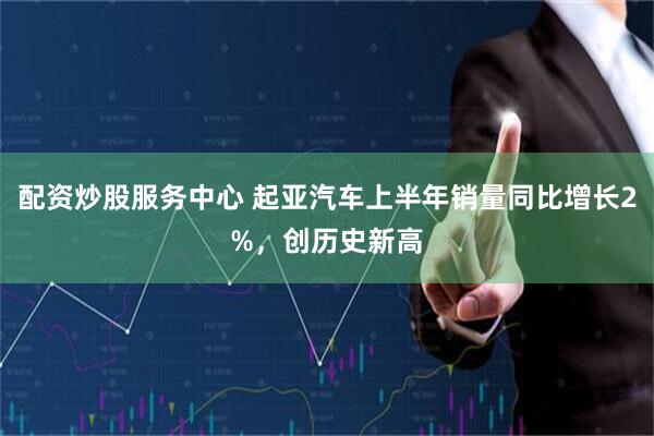 配资炒股服务中心 起亚汽车上半年销量同比增长2%，创历史新高