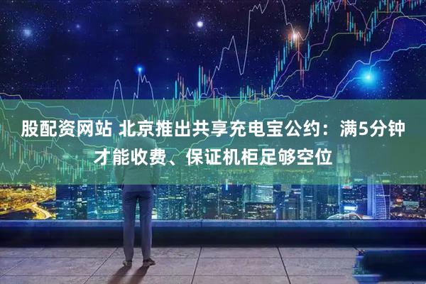 股配资网站 北京推出共享充电宝公约：满5分钟才能收费、保证机柜足够空位