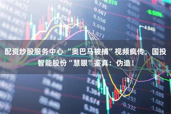 配资炒股服务中心 “奥巴马被捕”视频疯传，国投智能股份“慧眼”鉴真：伪造！