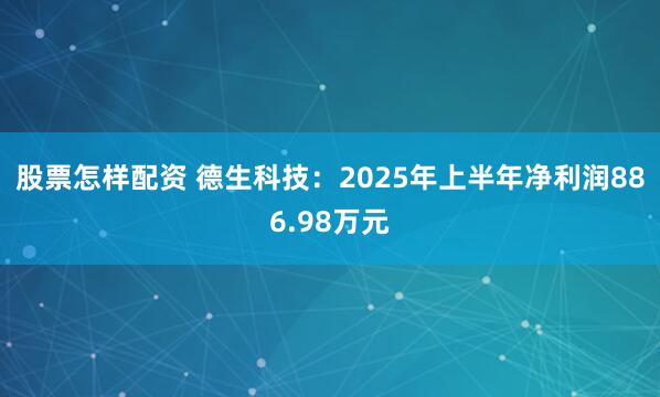 股票怎样配资 德生科技：2025年上半年净利润886.98万元