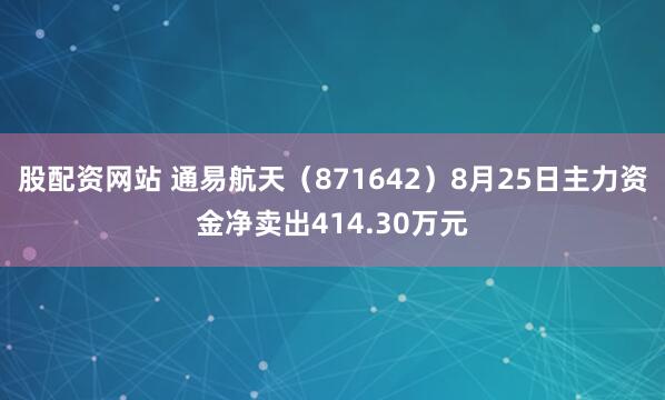 股配资网站 通易航天（871642）8月25日主力资金净卖出414.30万元
