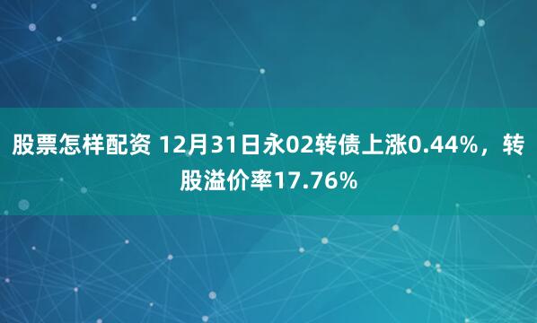 股票怎样配资 12月31日永02转债上涨0.44%，转股溢价率17.76%