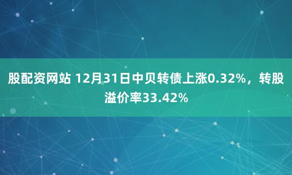 股配资网站 12月31日中贝转债上涨0.32%，转股溢价率33.42%