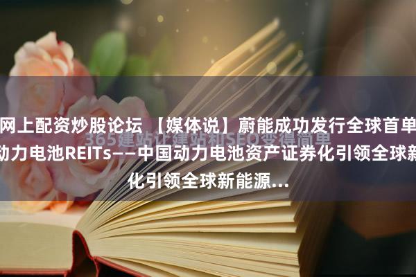 网上配资炒股论坛 【媒体说】蔚能成功发行全球首单持有型动力电池REITs——中国动力电池资产证券化引领全球新能源...