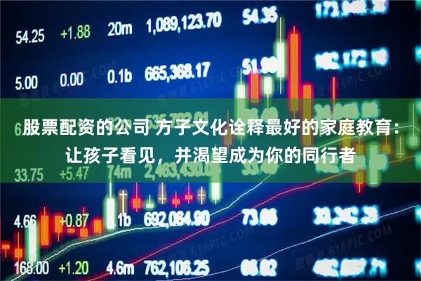 股票配资的公司 方子文化诠释最好的家庭教育：让孩子看见，并渴望成为你的同行者