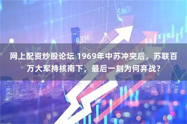 网上配资炒股论坛 1969年中苏冲突后，苏联百万大军持核南下，最后一刻为何弃战？