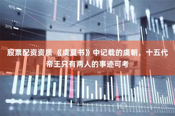 股票配资资质 《虞夏书》中记载的虞朝，十五代帝王只有两人的事迹可考