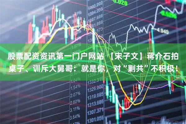 股票配资资讯第一门户网站 【宋子文】蒋介石拍桌子、训斥大舅哥：就是你，对“剿共”不积极！
