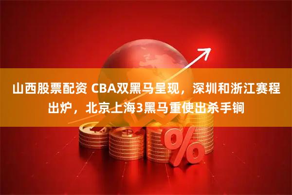 山西股票配资 CBA双黑马呈现，深圳和浙江赛程出炉，北京上海3黑马重使出杀手锏