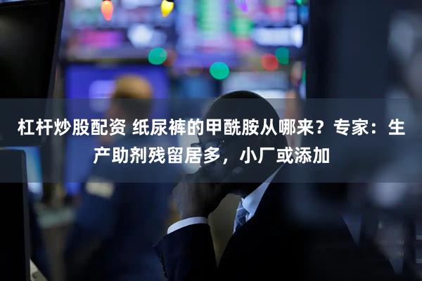杠杆炒股配资 纸尿裤的甲酰胺从哪来？专家：生产助剂残留居多，小厂或添加