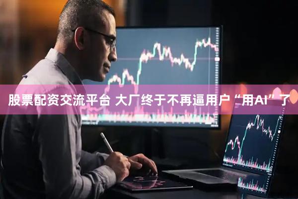 股票配资交流平台 大厂终于不再逼用户“用AI”了