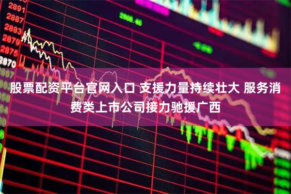 股票配资平台官网入口 支援力量持续壮大 服务消费类上市公司接力驰援广西