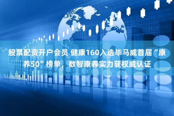 股票配资开户会员 健康160入选毕马威首届“康养50”榜单，数智康养实力获权威认证